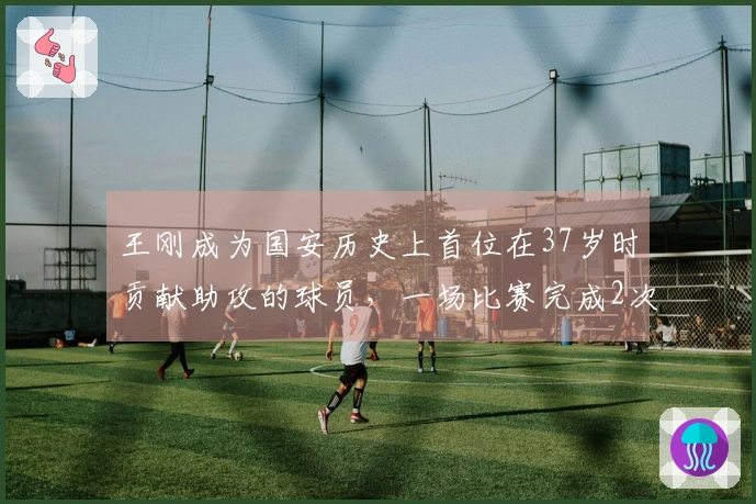王刚成为国安历史上首位在37岁时贡献助攻的球员，一场比赛完成2次助攻
