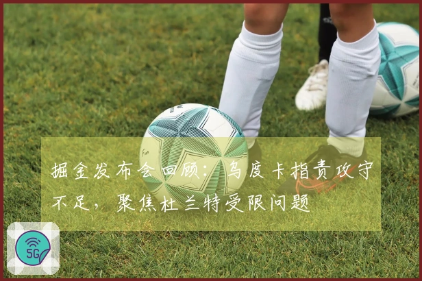 掘金发布会回顾：乌度卡指责攻守不足，聚焦杜兰特受限问题