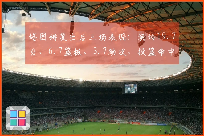 塔图姆复出后三场表现：场均19.7分、6.7篮板、3.7助攻，投篮命中率39%