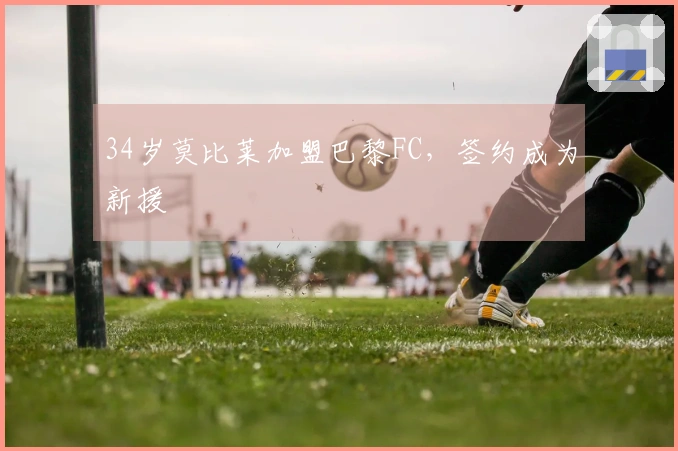 34岁莫比莱加盟巴黎FC，签约成为新援