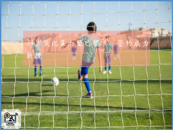 34岁莫比莱加盟巴黎FC，签约成为新援