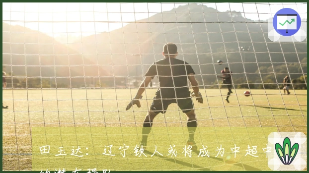 田玉达：辽宁铁人或将成为中超中的潜在强队