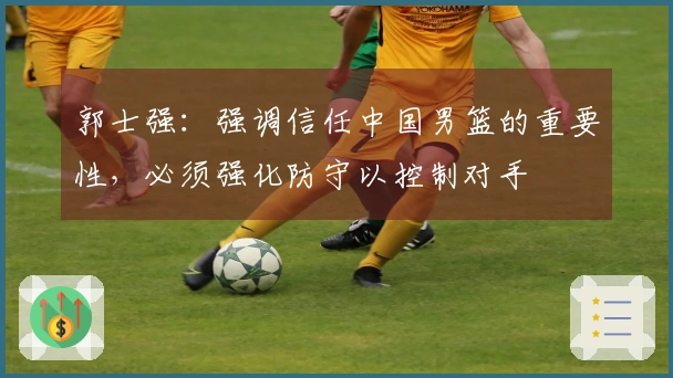 郭士强：强调信任中国男篮的重要性，必须强化防守以控制对手