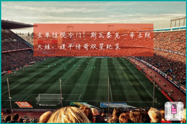 女单惊现冷门！斯瓦泰克一举击败火娃，追平传奇双星纪录