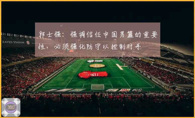 郭士强：强调信任中国男篮的重要性，必须强化防守以控制对手