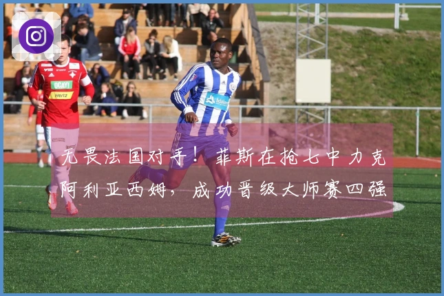 无畏法国对手！菲斯在抢七中力克阿利亚西姆，成功晋级大师赛四强