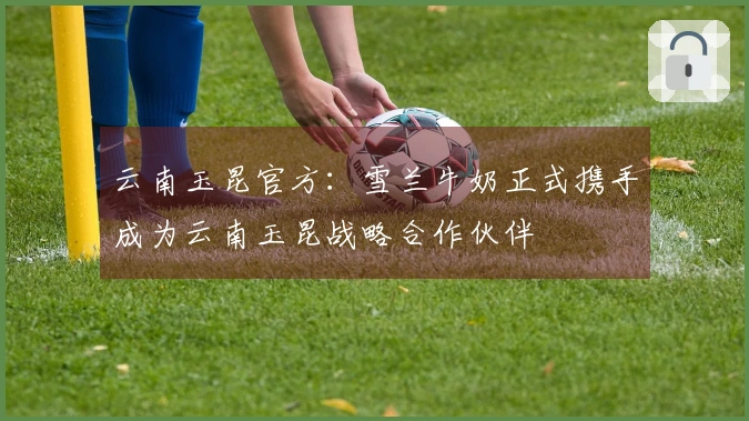 云南玉昆官方：雪兰牛奶正式携手成为云南玉昆战略合作伙伴