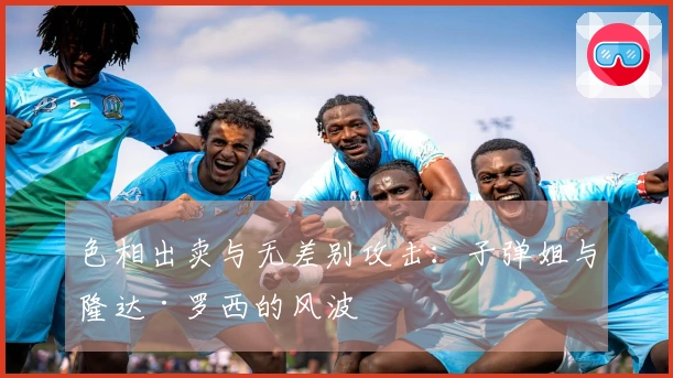 色相出卖与无差别攻击：子弹姐与隆达·罗西的风波