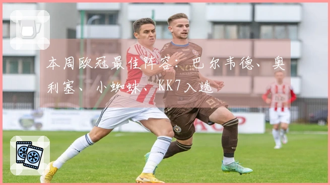 本周欧冠最佳阵容：巴尔韦德、奥利塞、小蜘蛛、KK7入选