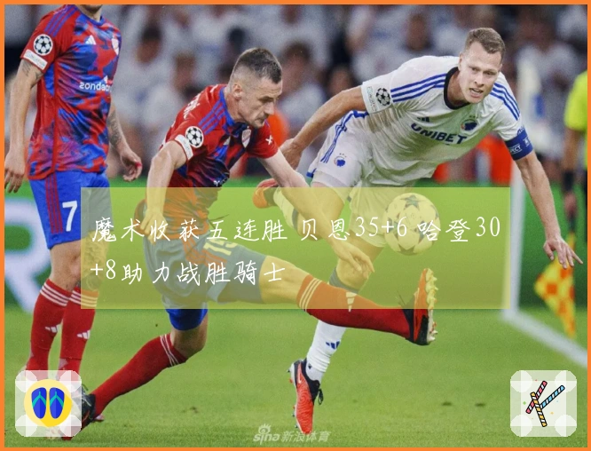 魔术收获五连胜 贝恩35+6 哈登30+8助力战胜骑士