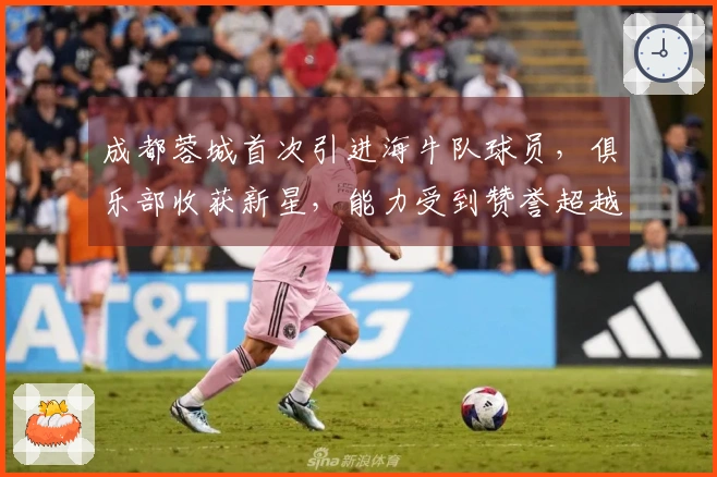 成都蓉城首次引进海牛队球员，俱乐部收获新星，能力受到赞誉超越卡隆