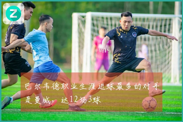 巴尔韦德职业生涯进球最多的对手是曼城,达12场3球