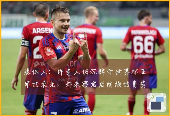 媒体人：许多人仍沉醉于世界杯亚军的荣光，却未察觉后防线的青黄不接