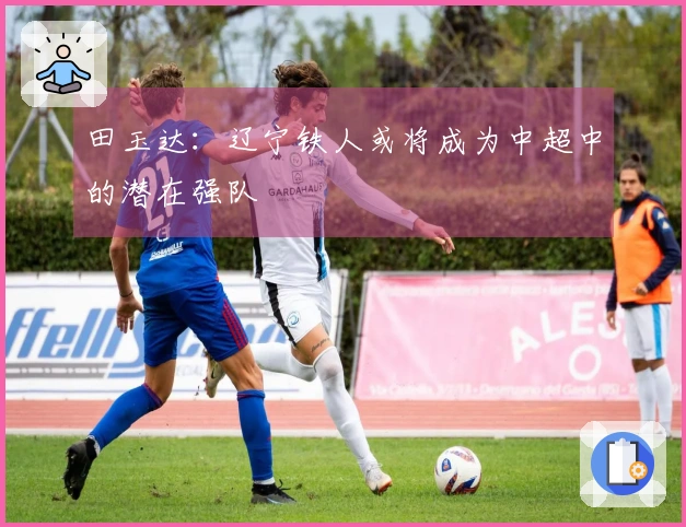 田玉达：辽宁铁人或将成为中超中的潜在强队