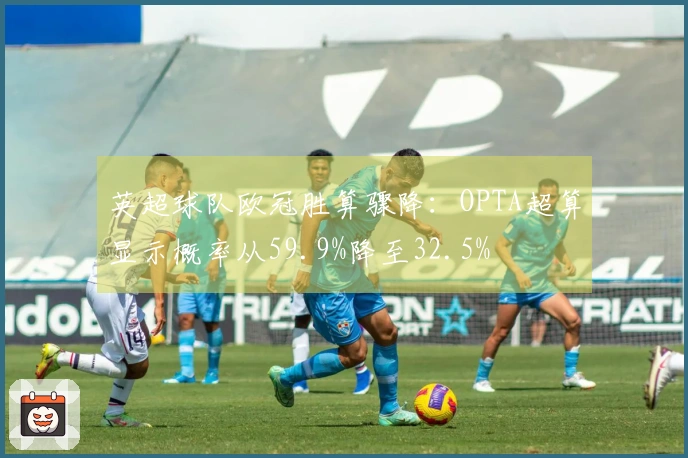 英超球队欧冠胜算骤降：OPTA超算显示概率从59.9%降至32.5%