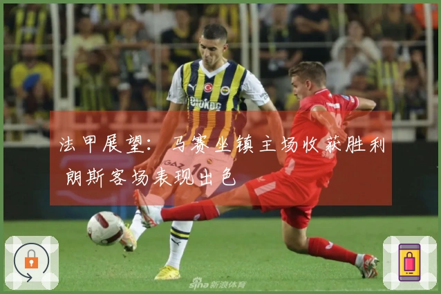 法甲展望：马赛坐镇主场收获胜利 朗斯客场表现出色