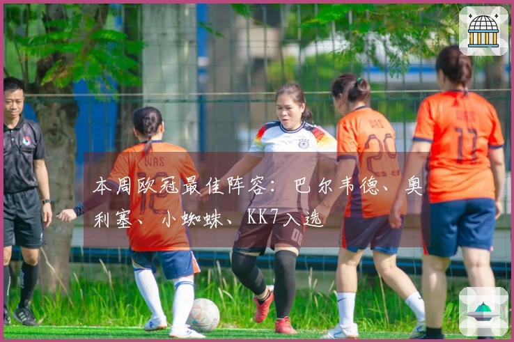本周欧冠最佳阵容：巴尔韦德、奥利塞、小蜘蛛、KK7入选