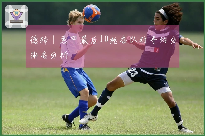 德转丨意甲最后10轮各队对手均分排名分析