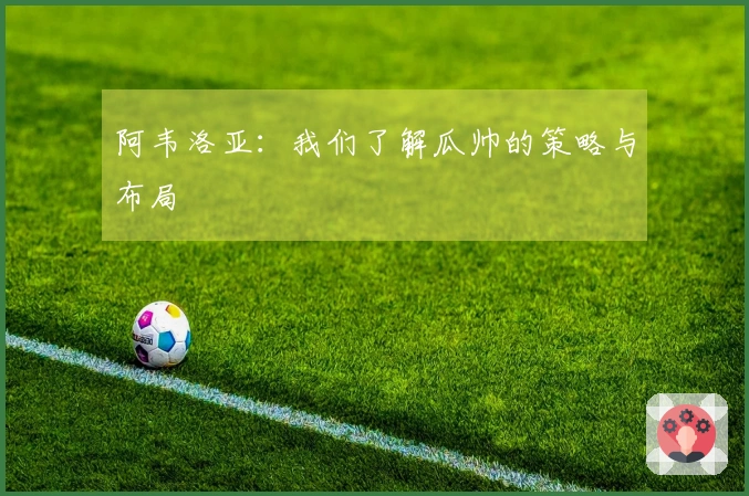 阿韦洛亚：我们了解瓜帅的策略与布局