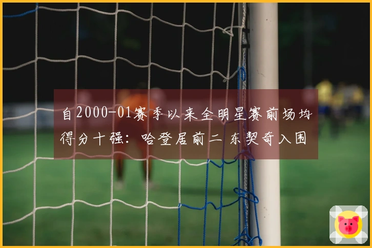 自2000-01赛季以来全明星赛前场均得分十强：哈登居前二 东契奇入围三次
