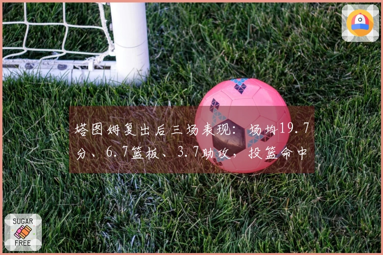 塔图姆复出后三场表现：场均19.7分、6.7篮板、3.7助攻，投篮命中率39%