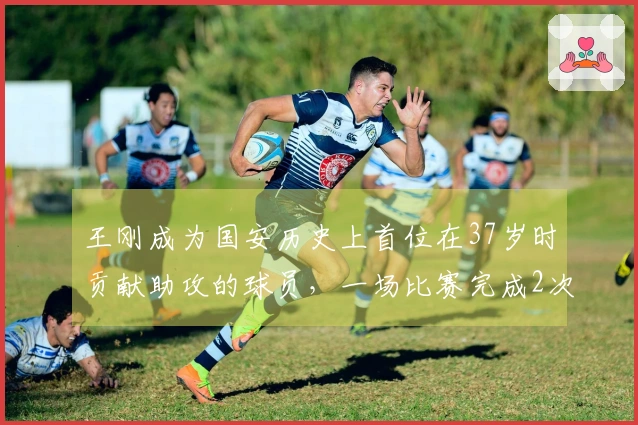 王刚成为国安历史上首位在37岁时贡献助攻的球员，一场比赛完成2次助攻