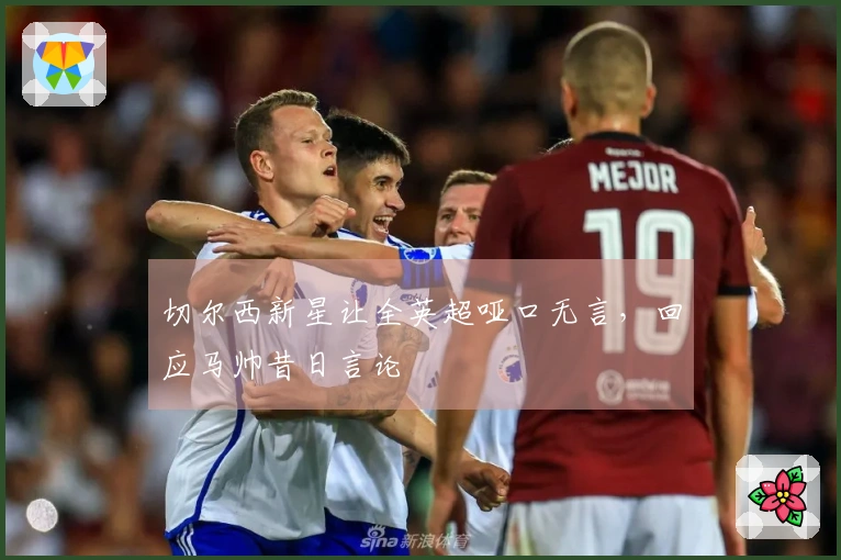 切尔西新星让全英超哑口无言，回应马帅昔日言论