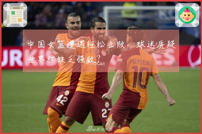 中国女篮遭遇轻松击败，球迷质疑世界杯缺乏强敌？