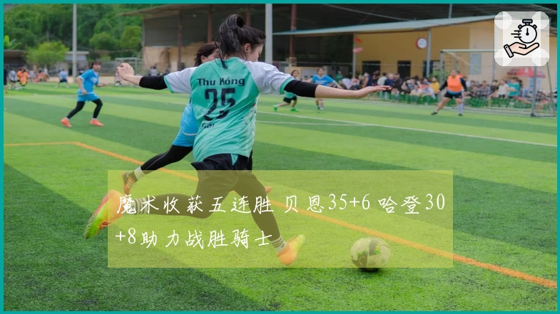 魔术收获五连胜 贝恩35+6 哈登30+8助力战胜骑士