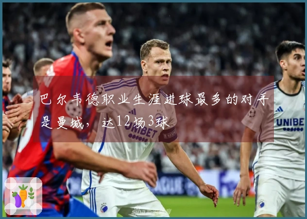 巴尔韦德职业生涯进球最多的对手是曼城，达12场3球